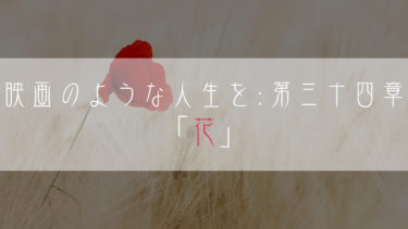 【ブログ小説】映画のような人生を：第三十四章「花」