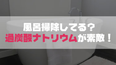 風呂掃除は過炭酸ナトリウムを使うと風呂釜が除菌出来るし綺麗！