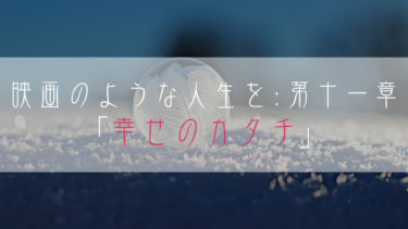 【ブログ小説】映画のような人生を：第十一章「幸せのカタチ」
